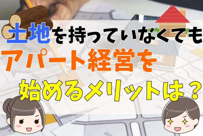 土地を持っていなくてもアパート経営を始めるメリットはあるのか？